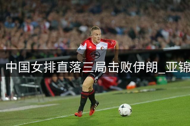 中国女排直落三局击败伊朗 亚锦赛小组赛再下一城