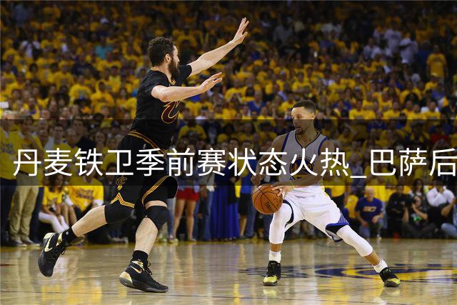 丹麦铁卫季前赛状态火热 巴萨后防老将迎来职业生涯第二春