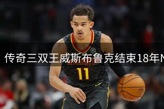 传奇三双王威斯布鲁克结束18年NBA生涯 209次纪录成绝唱