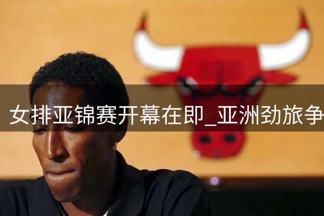 女排亚锦赛开幕在即 亚洲劲旅争夺奥运直通资格