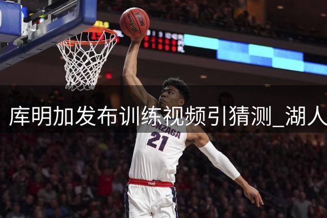 库明加发布训练视频引猜测 湖人森林狼成潜在下家