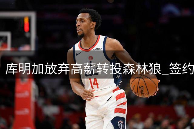 库明加放弃高薪转投森林狼 签约两年面临重大抉择