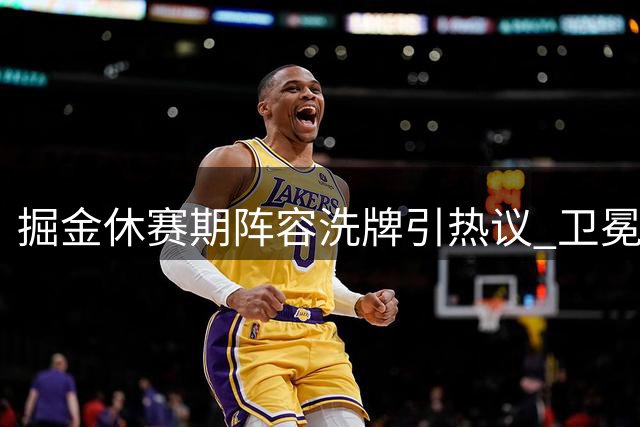 掘金休赛期阵容洗牌引热议 卫冕之路能走多远？