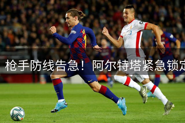 枪手防线告急！阿尔特塔紧急锁定英格兰国脚解燃眉之急