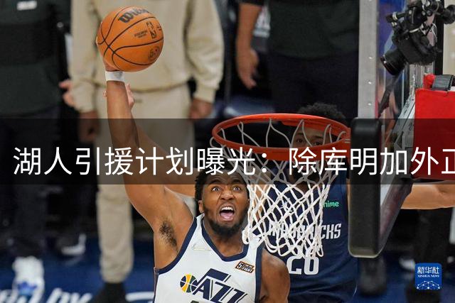 湖人引援计划曝光：除库明加外正评估亨特交易可行性 或拉第三方球队参与