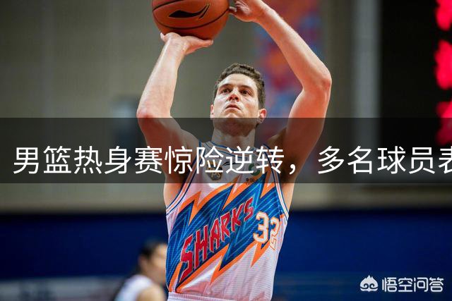 男篮热身赛惊险逆转，多名球员表现出色