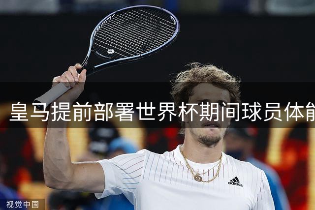 皇马提前部署世界杯期间球员体能管理方案