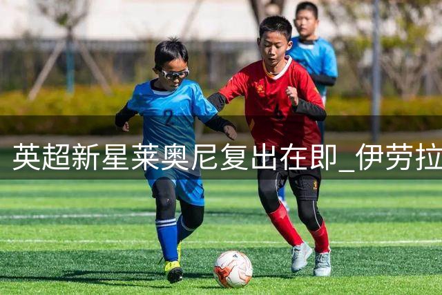 英超新星莱奥尼复出在即 伊劳拉与爱将终圆师徒梦