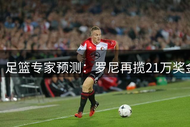 足篮专家预测：罗尼再揽21万奖金 刘畅豪取9连胜